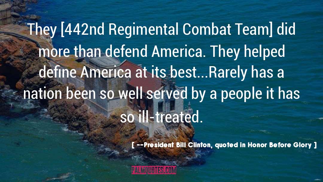 --President Bill Clinton, Quoted In Honor Before Glory Quotes: They [442nd Regimental Combat Team]