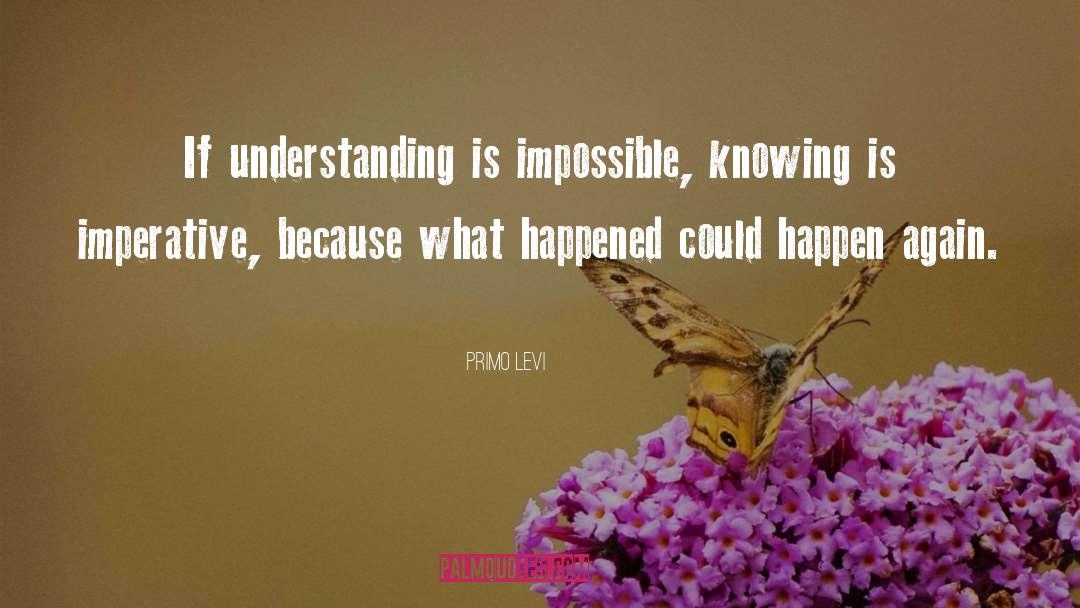 Primo Levi Quotes: If understanding is impossible, knowing