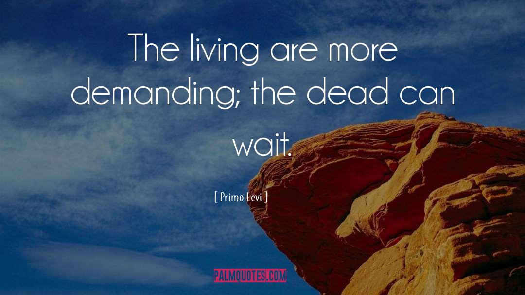 Primo Levi Quotes: The living are more demanding;