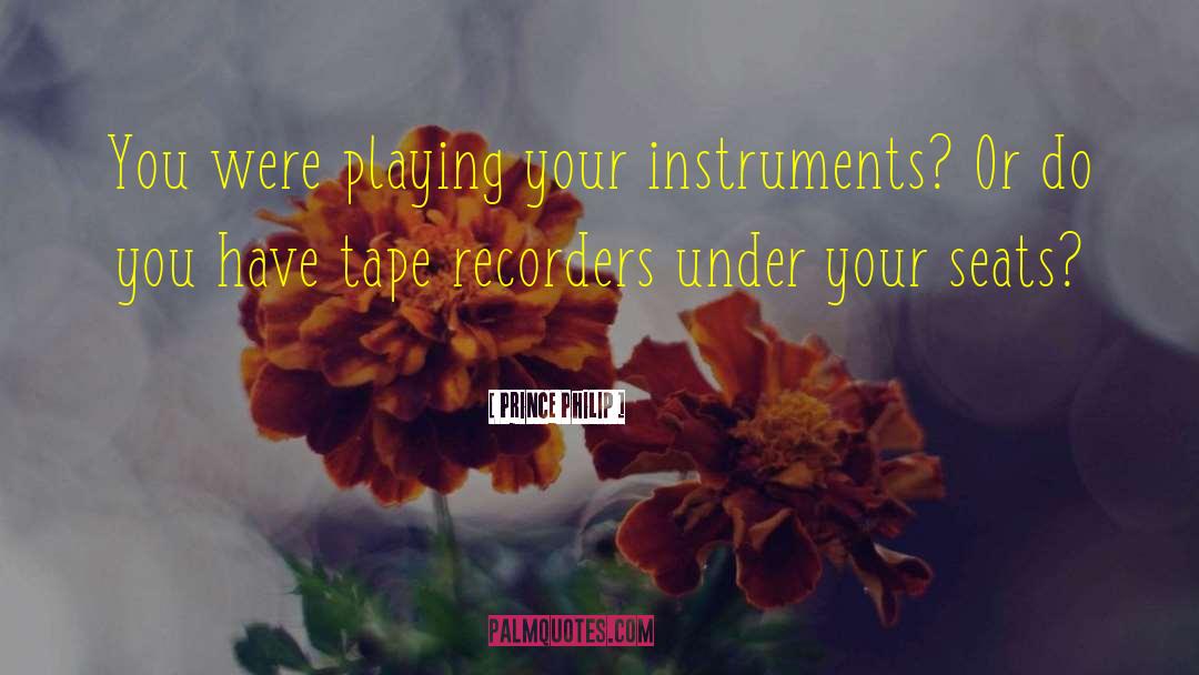 Prince Philip Quotes: You were playing your instruments?