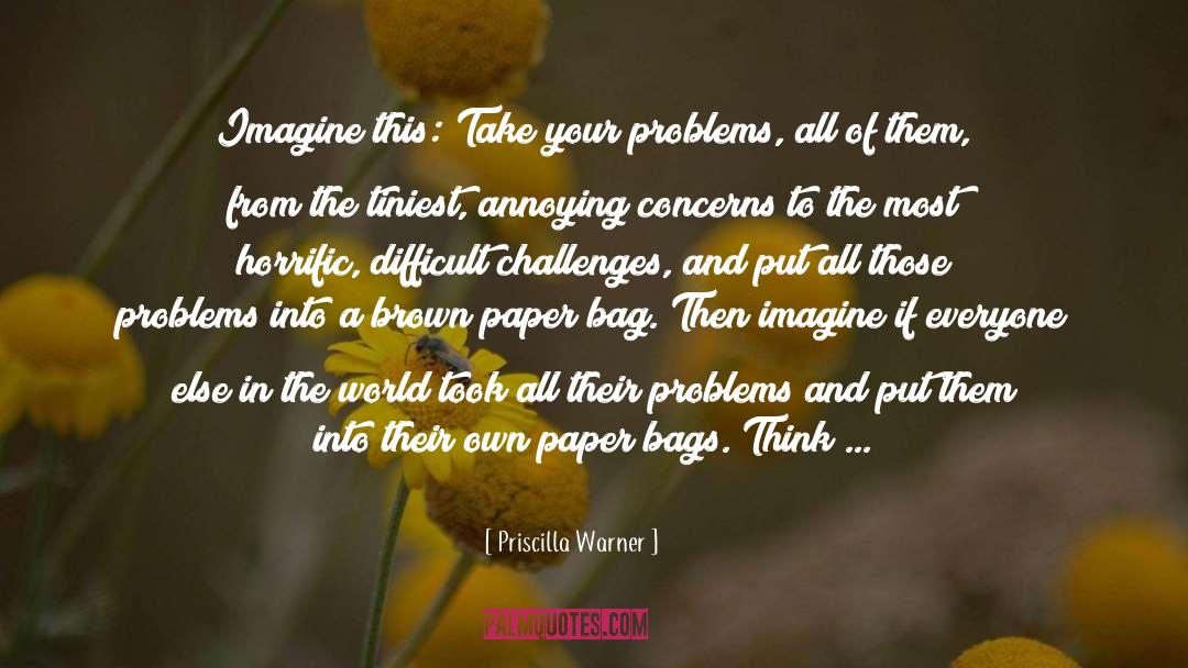 Priscilla Warner Quotes: Imagine this: Take your problems,