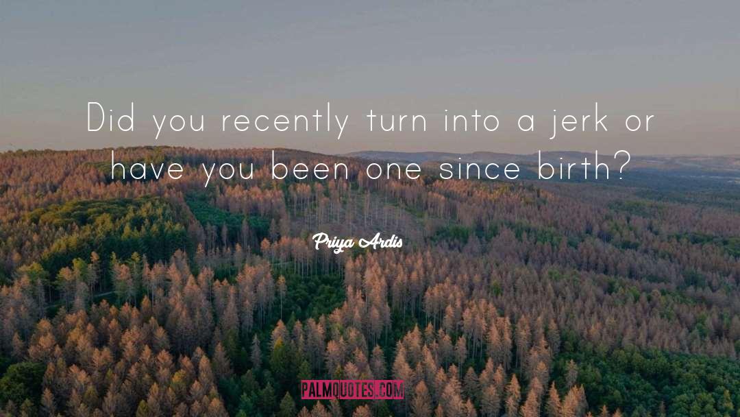 Priya Ardis Quotes: Did you recently turn into