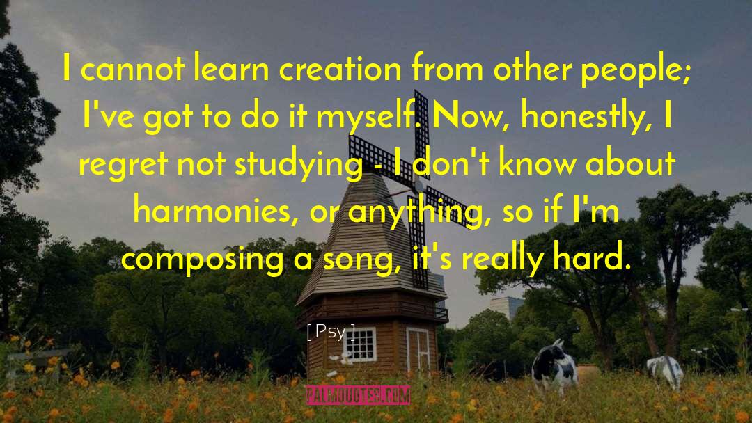 Psy Quotes: I cannot learn creation from