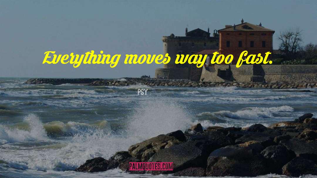 Psy Quotes: Everything moves way too fast.