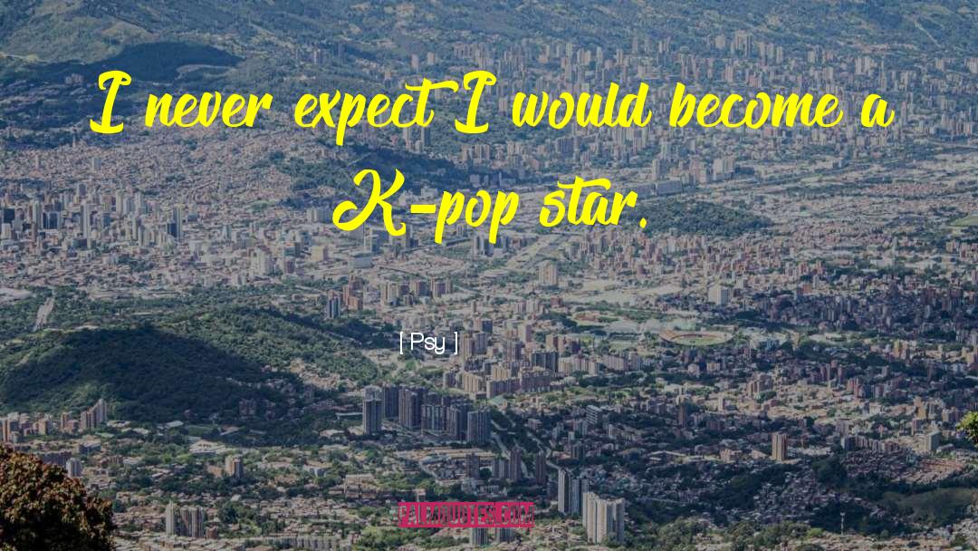 Psy Quotes: I never expect I would