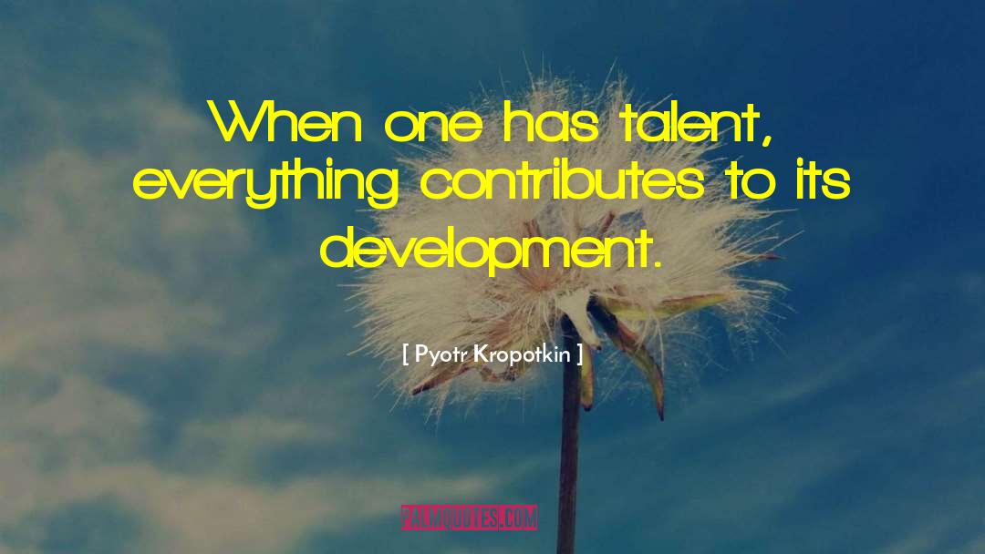 Pyotr Kropotkin Quotes: When one has talent, everything