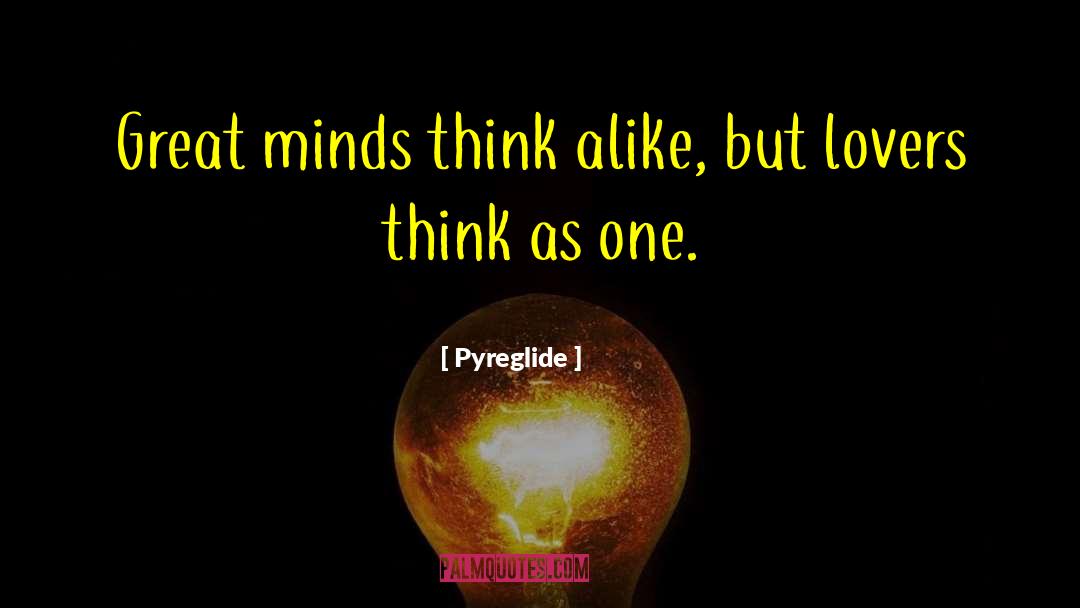 Pyreglide Quotes: Great minds think alike, but