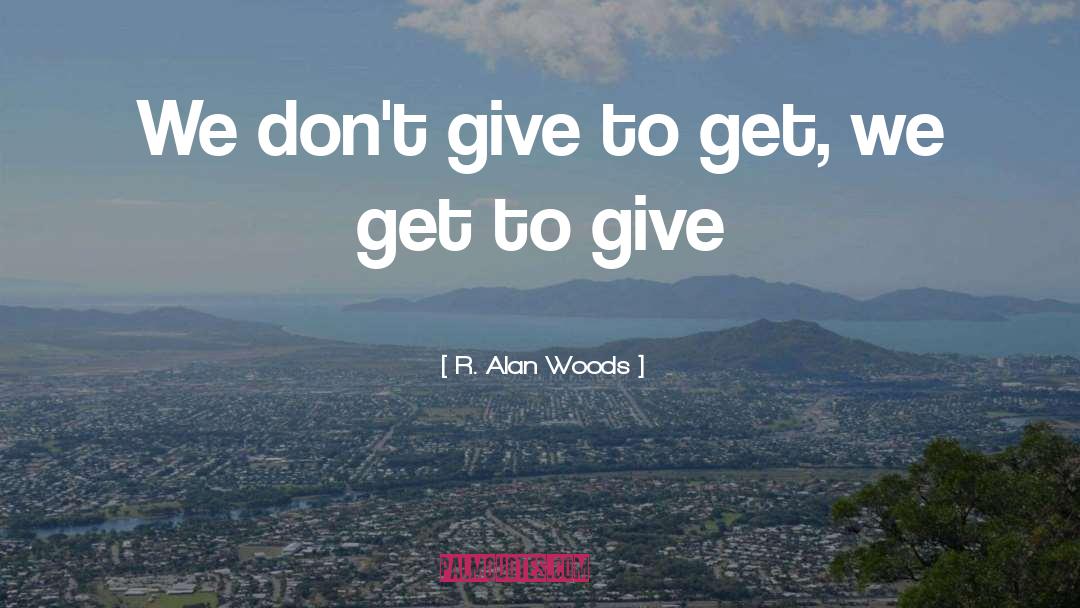 R. Alan Woods Quotes: We don't give to get,