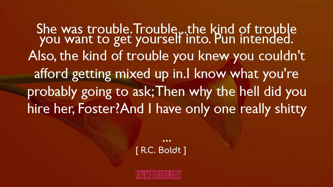 R.C. Boldt Quotes: She was trouble.<br />Trouble...the kind
