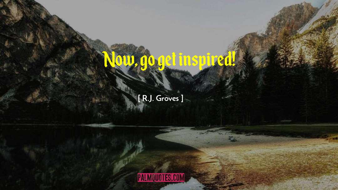 R.J. Groves Quotes: Now, go get inspired!