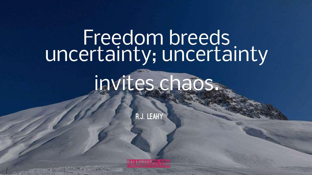 R.J. Leahy Quotes: Freedom breeds uncertainty; uncertainty invites