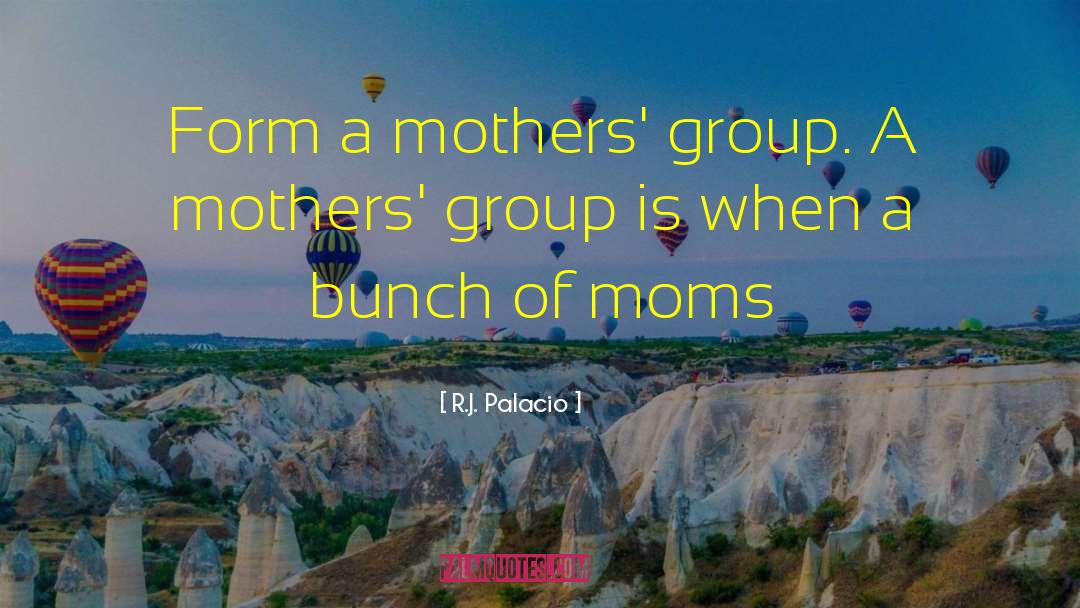 R.J. Palacio Quotes: Form a mothers' group. A