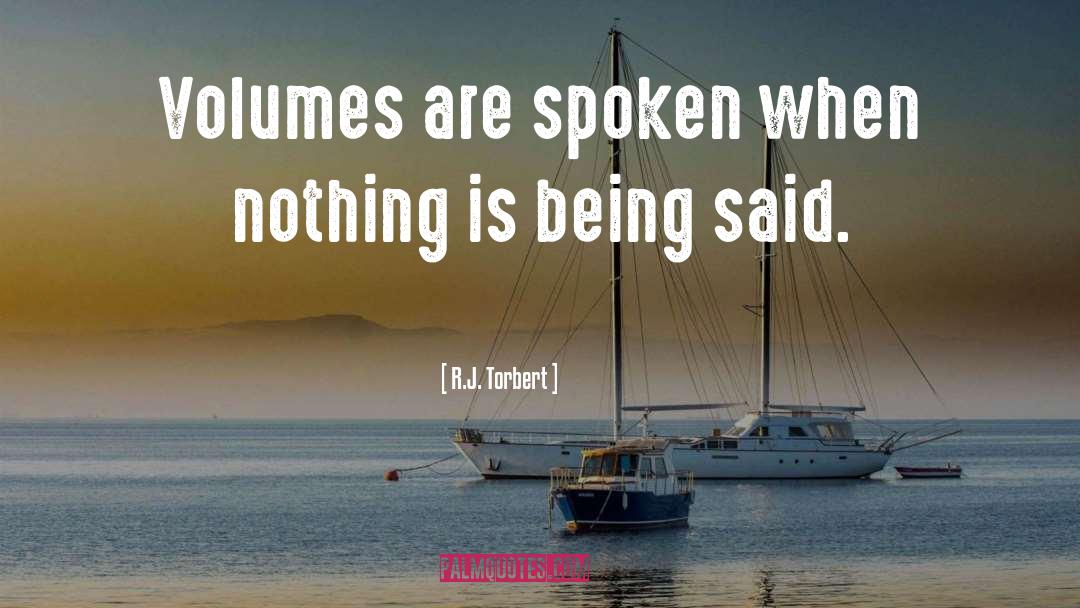 R.J. Torbert Quotes: Volumes are spoken when nothing