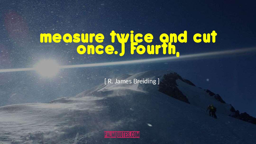 R. James Breiding Quotes: measure twice and cut once.)