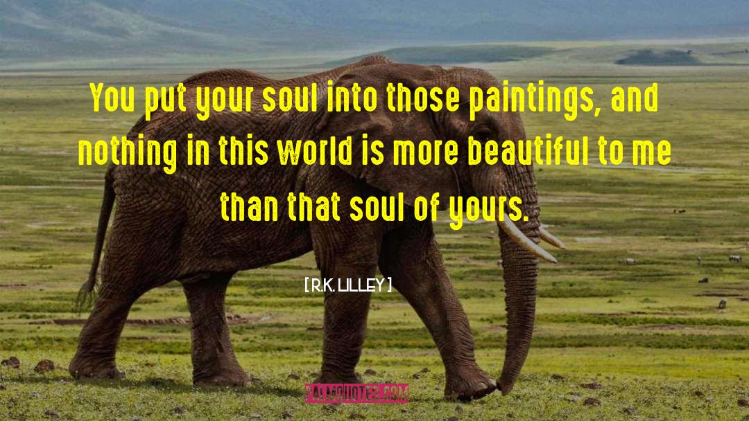 R.K. Lilley Quotes: You put your soul into