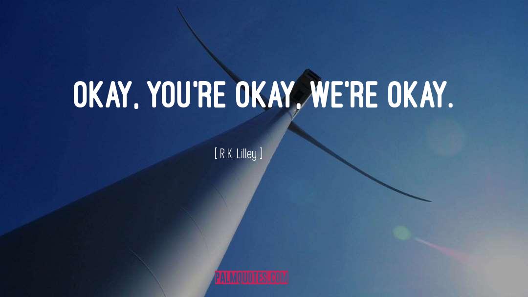 R.K. Lilley Quotes: Okay, you're okay, we're okay.