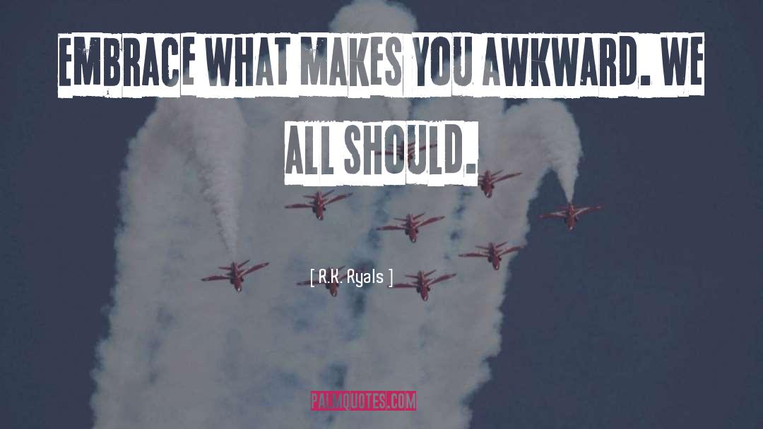 R.K. Ryals Quotes: Embrace what makes you awkward.