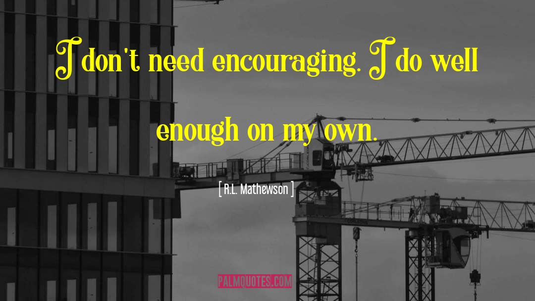 R.L. Mathewson Quotes: I don't need encouraging. I