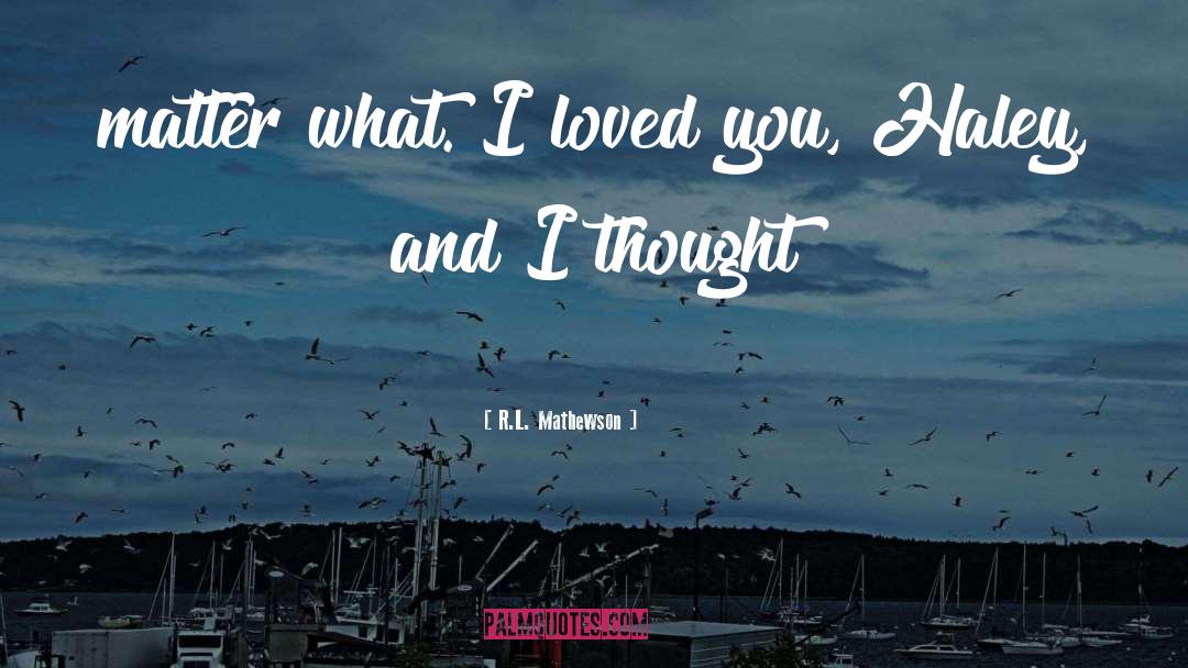 R.L. Mathewson Quotes: matter what. I loved you,