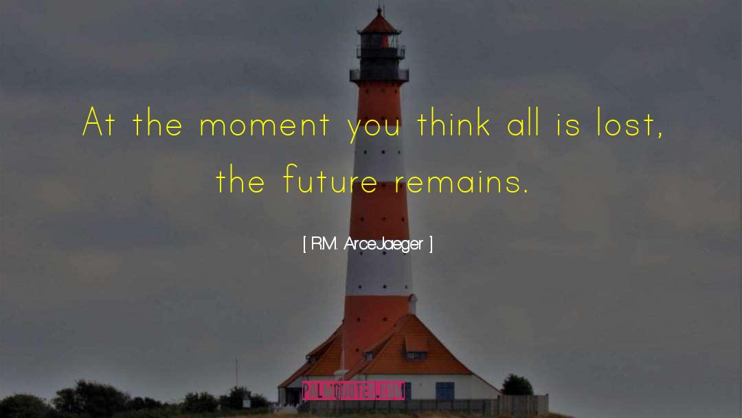 R.M. ArceJaeger Quotes: At the moment you think