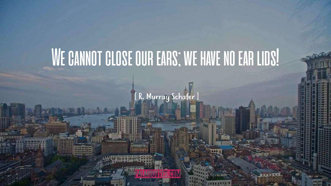 R. Murray Schafer Quotes: We cannot close our ears;