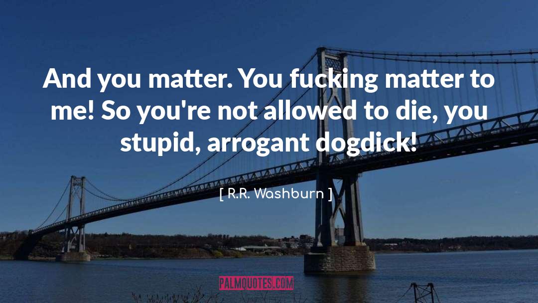 R.R. Washburn Quotes: And you matter. You fucking