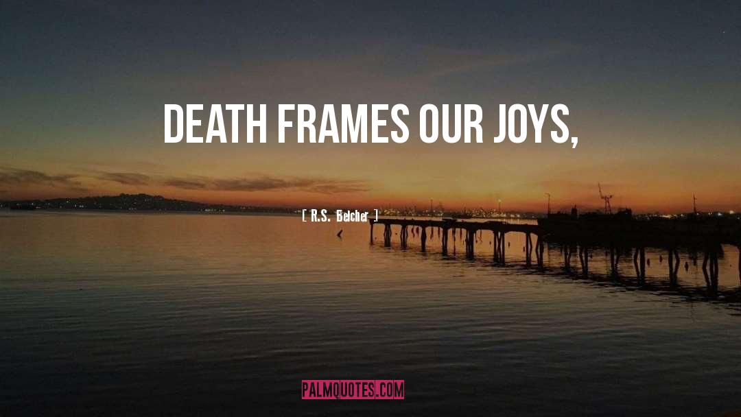 R.S. Belcher Quotes: Death frames our joys,