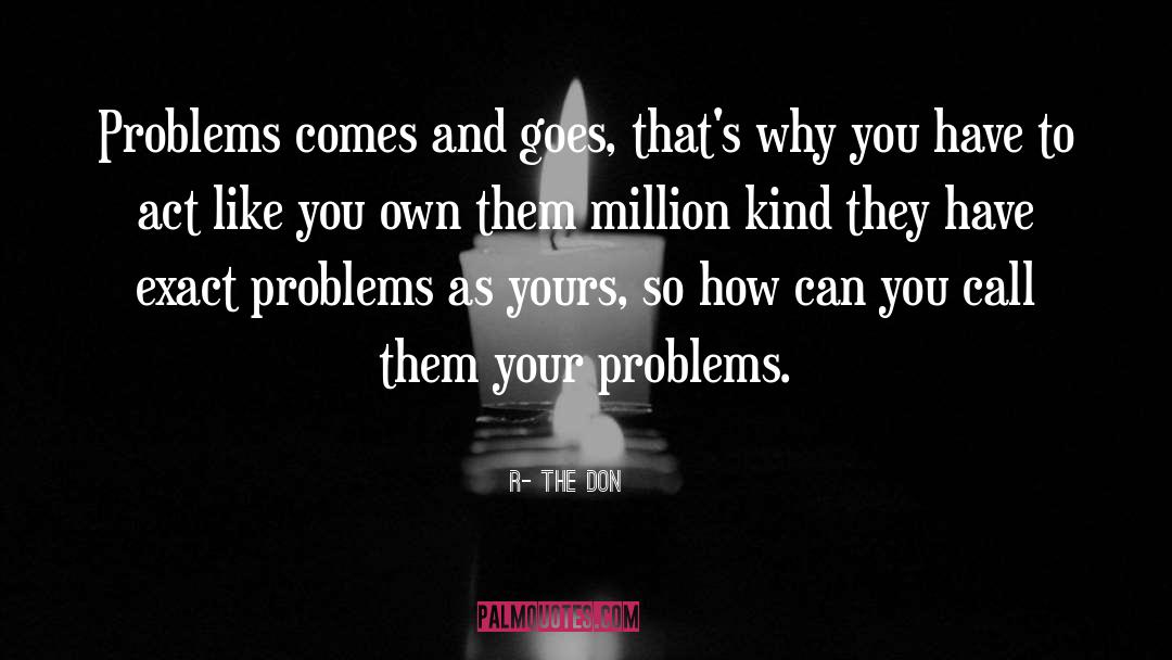 R- THE DON Quotes: Problems comes and goes, that's
