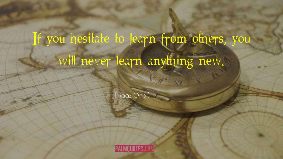 Raaz Ojha Quotes: If you hesitate to learn