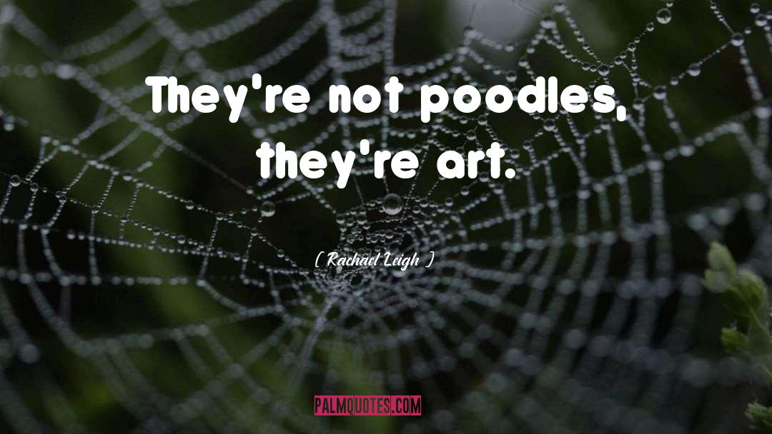 Rachael Leigh Quotes: They're not poodles, they're art.