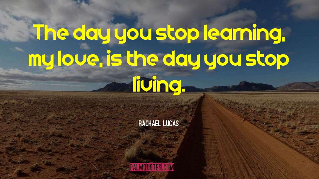 Rachael Lucas Quotes: The day you stop learning,