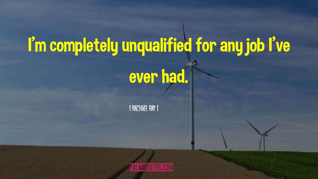 Rachael Ray Quotes: I'm completely unqualified for any