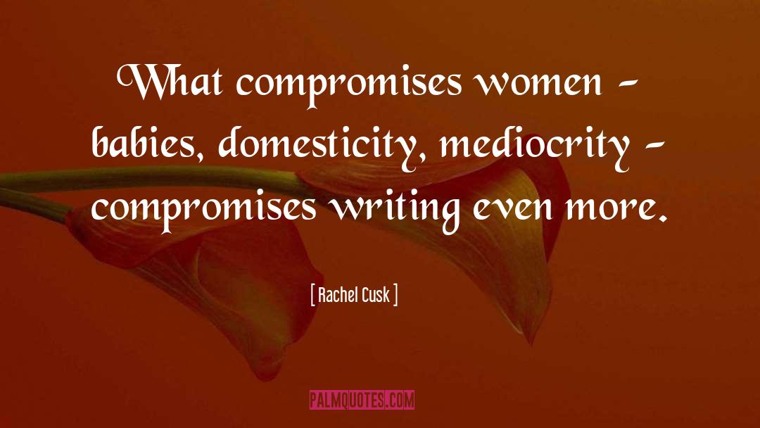 Rachel Cusk Quotes: What compromises women - babies,