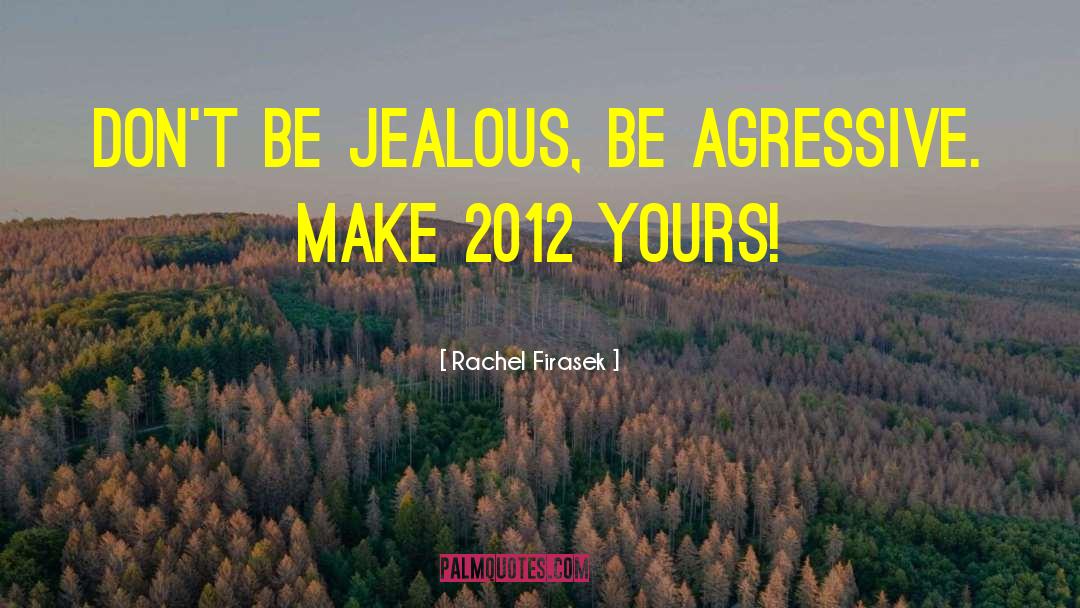 Rachel Firasek Quotes: Don't be jealous, be agressive.