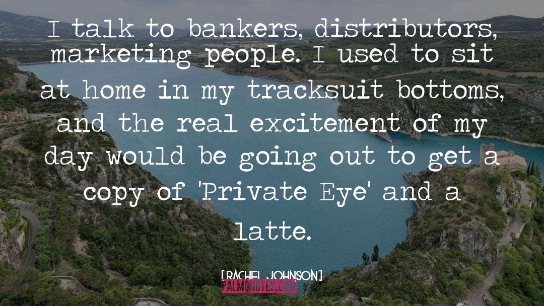Rachel Johnson Quotes: I talk to bankers, distributors,
