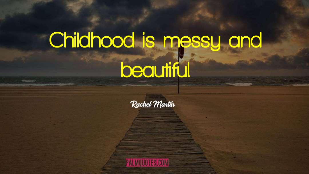 Rachel Martin Quotes: Childhood is messy and beautiful.