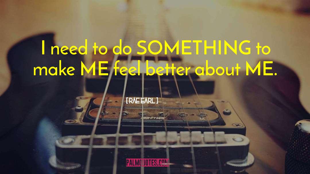 Rae Earl Quotes: I need to do SOMETHING