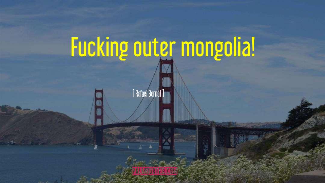 Rafael Bernal Quotes: Fucking outer mongolia!