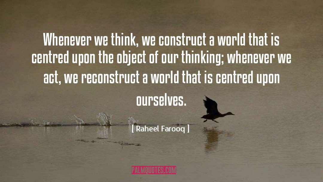 Raheel Farooq Quotes: Whenever we think, we construct