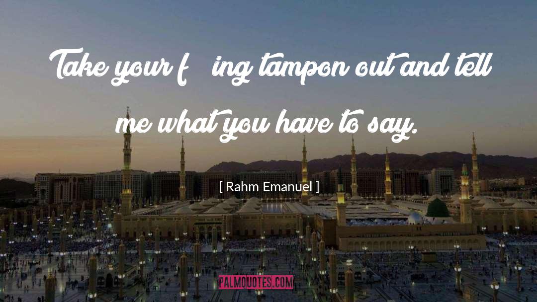 Rahm Emanuel Quotes: Take your f***ing tampon out