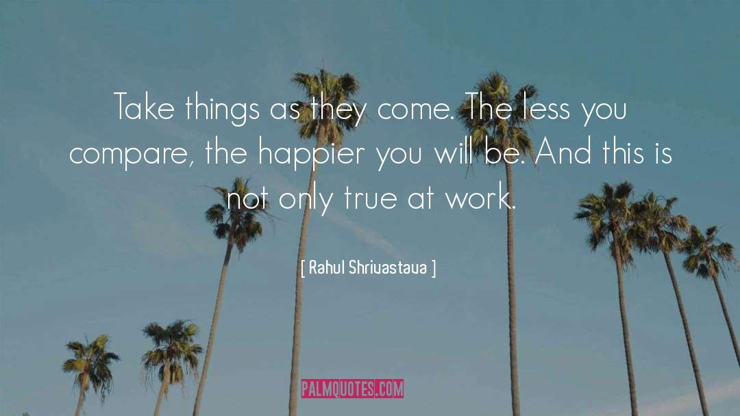 Rahul Shrivastava Quotes: Take things as they come.