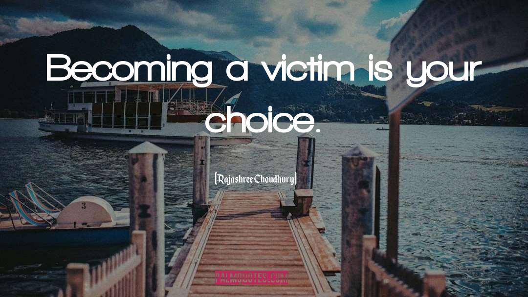 Rajashree Choudhury Quotes: Becoming a victim is your
