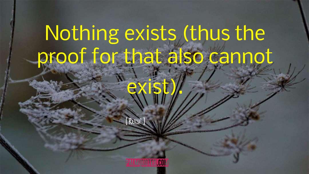 Rajesh` Quotes: Nothing exists (thus the proof