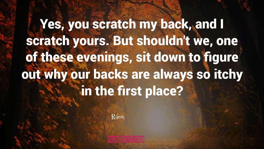 Rajesh` Quotes: Yes, you scratch my back,