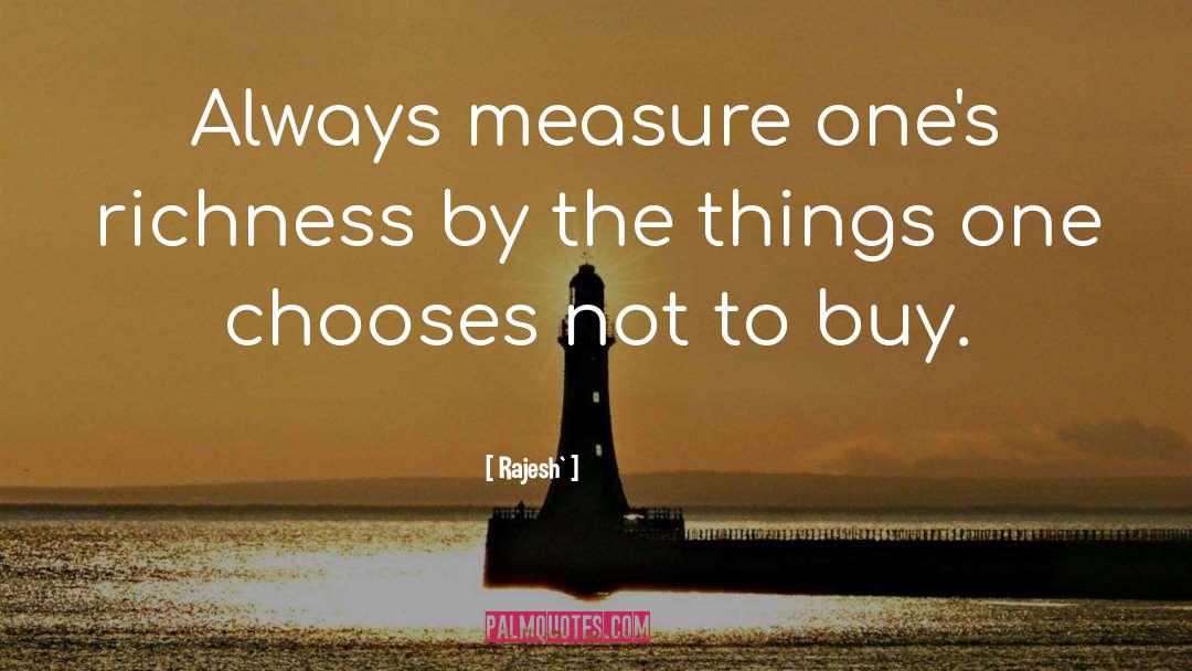 Rajesh` Quotes: Always measure one's richness by