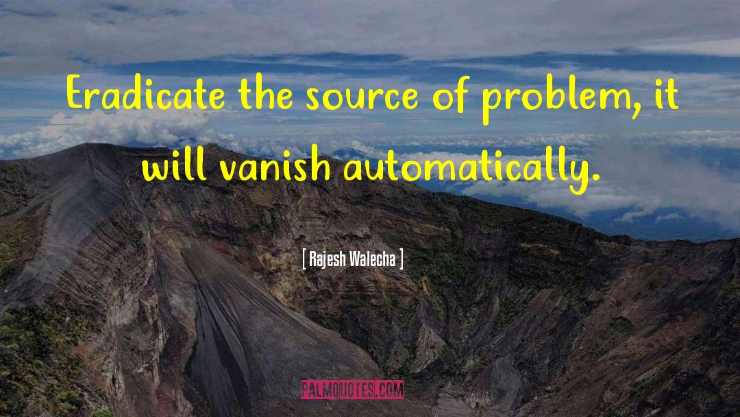 Rajesh Walecha Quotes: Eradicate the source of problem,