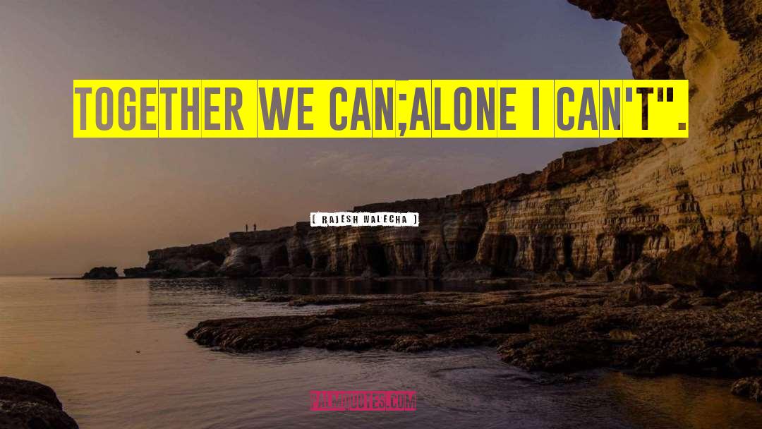 Rajesh Walecha Quotes: Together we can;alone I can't