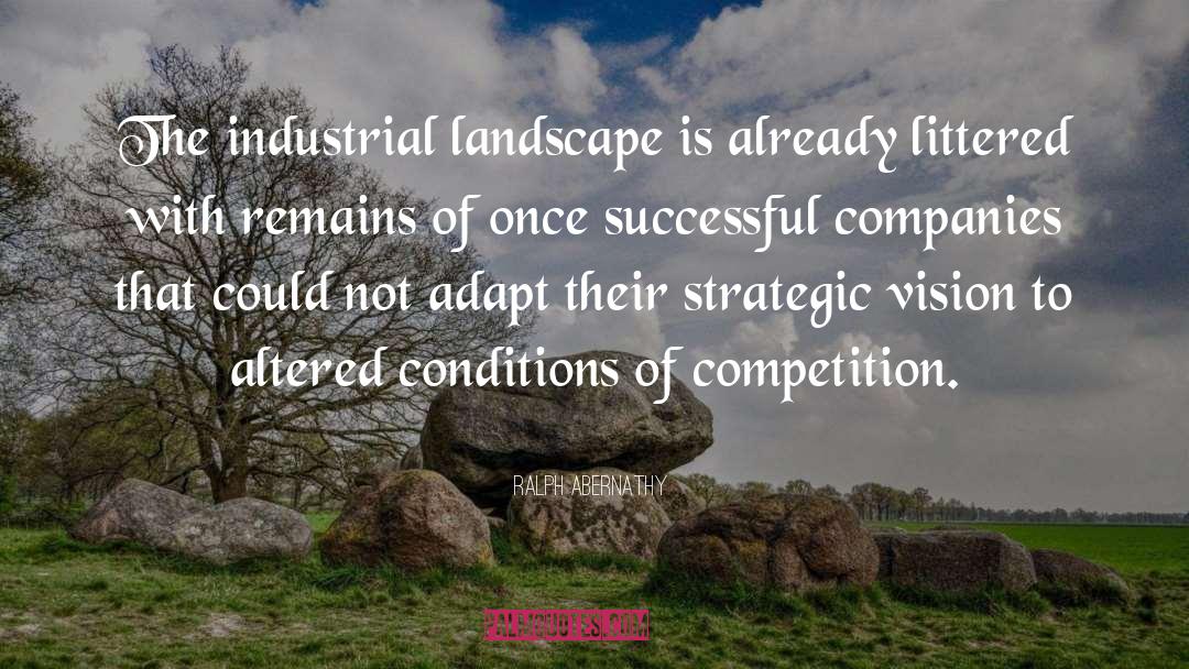 Ralph Abernathy Quotes: The industrial landscape is already