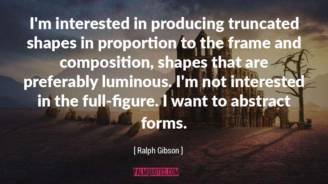 Ralph Gibson Quotes: I'm interested in producing truncated