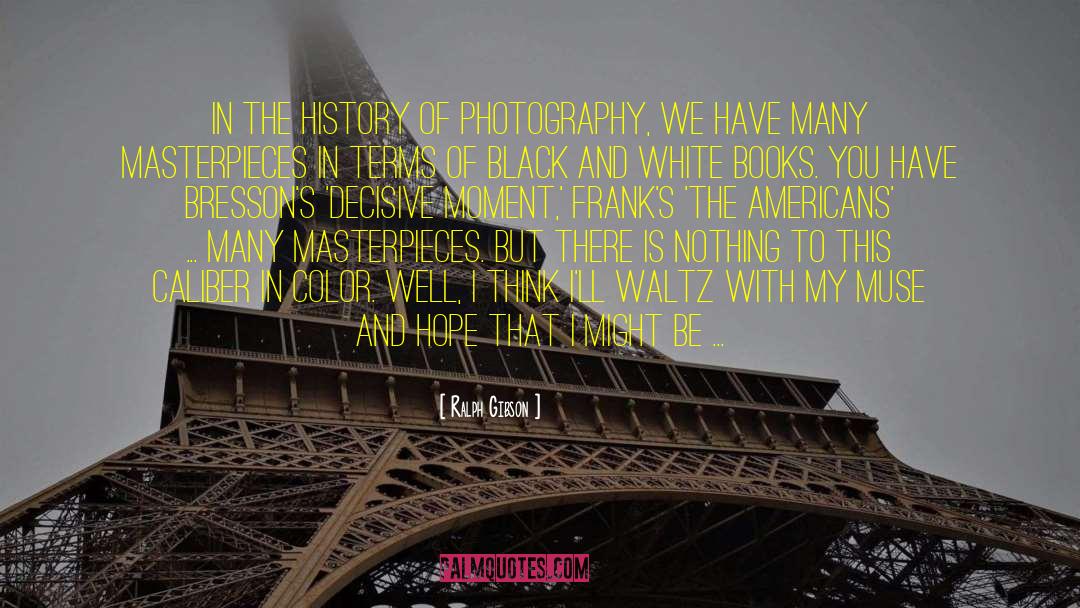 Ralph Gibson Quotes: In the history of photography,